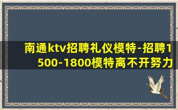 南通ktv招聘礼仪模特-招聘1500-1800模特离不开努力