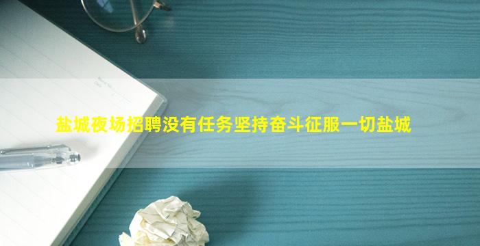 盐城夜场招聘没有任务坚持奋斗征服一切盐城